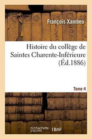 Histoire Du Collège de Saintes Charente-Inférieure. Tome 4 de Xambeu