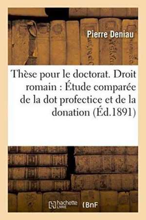 Thèse Pour Le Doctorat. Droit Romain: Étude Comparée de la Dot Profectice Et de la Donation de Deniau