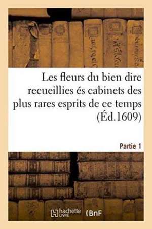 Les Fleurs Du Bien Dire Recueillies És Cabinets Des Plus Rares Esprits de Ce Temps Partie 1 de François Des Rues