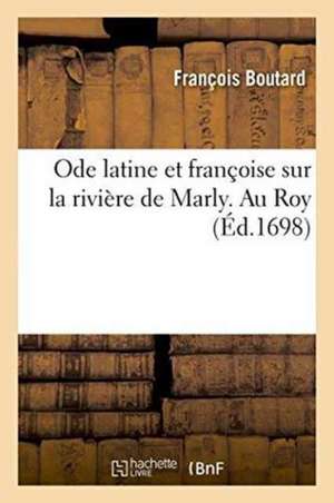 Ode Latine Et Françoise Sur La Rivière de Marly. Au Roy de François Boutard