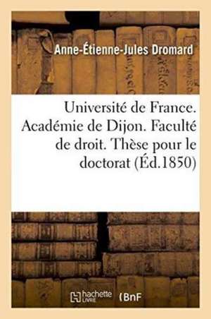 Université de France. Académie de Dijon. Faculté de Droit. Thèse Pour Le Doctorat Le 26 Janvier 1850 de Dromard