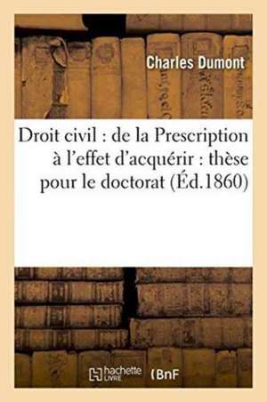 Droit Civil: de la Prescription À l'Effet d'Acquérir: Thèse Pour Le Doctorat de Charles Dumont