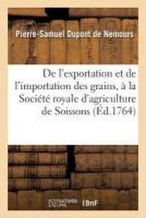 de l'Exportation Et de l'Importation Des Grains, Lu À La Société Royale d'Agriculture de Soissons de Pierre-Samuel DuPont de Nemours