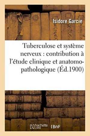 Tuberculose Et Système Nerveux: Contribution À l'Étude Clinique Et Anatomo-Pathologique de Isidore Garcie