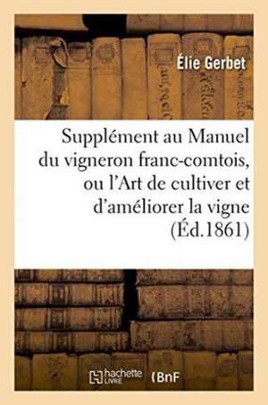 Supplément Au Manuel Du Vigneron Franc-Comtois, Ou l'Art de Cultiver Et d'Améliorer La Vigne de Gerbet