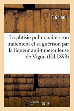 La Phtisie Pulmonaire: Son Traitement Et Sa Guérison Par La Liqueur Anti-Tuberculeuse de Vigon de Ghirelli