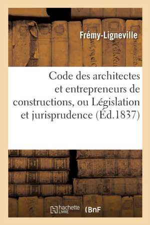 Code Des Architectes Et Entrepreneurs de Constructions, Ou Législation Et Jurisprudence Civiles: Et Administratives Sur Les Constructions Et Les Objet de Frémy-Ligneville