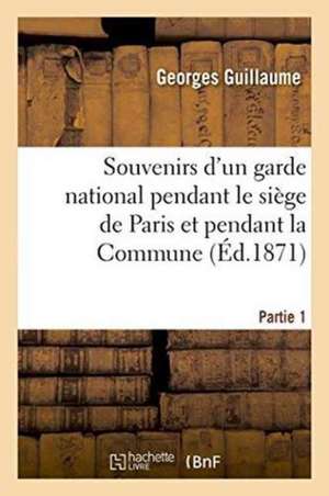 Souvenirs d'Un Garde National Pendant Le Siège de Paris Et Pendant La Commune Partie 1 de Georges Guillaume