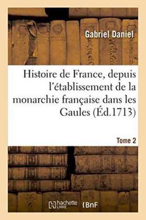 Histoire de France, Depuis l'Établissement de la Monarchie Française Dans Les Gaules. Tome 2 de Gabriel Daniel