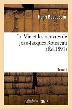 La Vie Et Les Oeuvres de Jean-Jacques Rousseau. Tome 1 de Henri Beaudouin