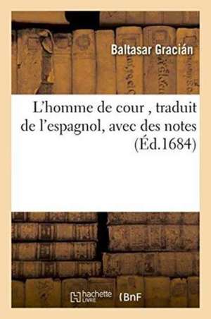 L'Homme de Cour, Traduit de l'Espagnol, Avec Des Notes de Balthasar Gracian