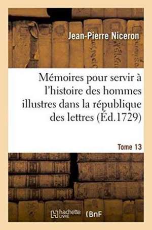 Mémoires Pour Servir À l'Histoire Des Hommes Illustres Dans La République Des Lettres. Tome 13 de Jean-Pierre Niceron