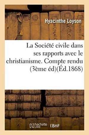 La Société Civile Dans Ses Rapports Avec Le Christianisme.: Compte Rendu Des Conférences de Notre-Dame Prêchées, Avent 1867. 3ème Édition de Hyacinthe Loyson