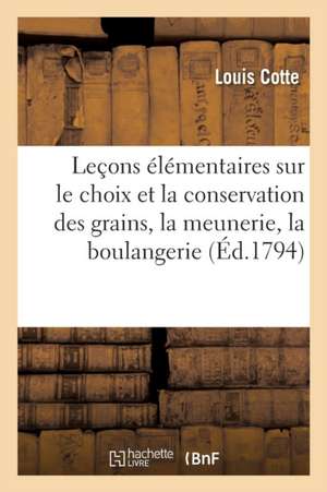 Leçons Élémentaires Sur Le Choix Et La Conservation Des Grains, Sur Les Opérations de la Meunerie de Louis Cotte