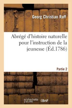 Abrégé d'Histoire Naturelle Pour l'Instruction de la Jeunesse. Partie 2 de Raff