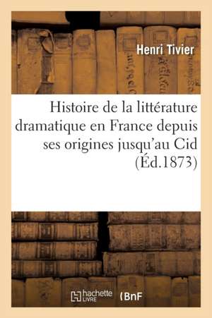 Histoire de la Littérature Dramatique En France Depuis Ses Origines Jusqu'au Cid de Henri Tivier