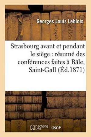 Strasbourg Avant Et Pendant Le Siège Résumé Des Conférences Faites À Bâle, Saint-Gall, Zurich,: Berne, La Chaux-De-Fonds Et Genève, Du 23 Octobre Au 1 de Georges Louis Leblois