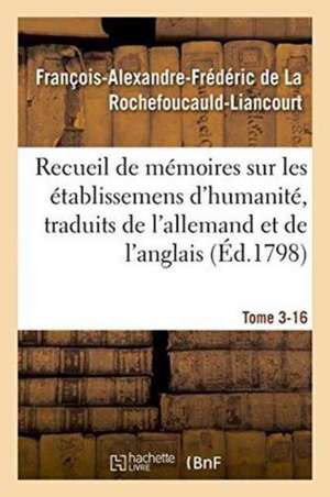 Recueil de Mémoires Sur Les Établissemens d'Humanité, Vol. 3, Mémoire N° 16: Traduits de l'Allemand Et de l'Anglais. de François de la Rochefoucauld-Liancourt