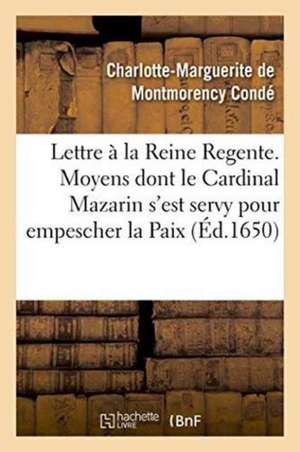 Lettre Presentée À La Reine Regente. Contenant Tous Les Moyens Dont Le Cardinal Mazarin: S'Est Servy Pour Empescher La Paix, Pour Ruiner Le Parlement de Charlotte-Margueri de Montmorency Condé