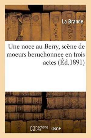 Une Noce Au Berry, Scène de Moeurs Beruchonnee En Trois Actes de La Brande