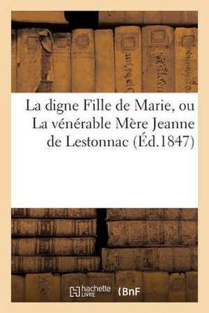 La Digne Fille de Marie, Ou La Venerable Mere Jeanne de Lestonnac, Fondatrice de L'Ordre