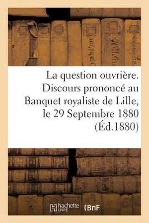 La Question Ouvriere. Discours Prononce Au Banquet Royaliste de Lille, Le 29 Septembre 1880