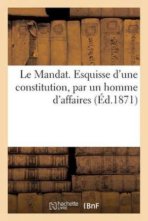 Le Mandat. Esquisse D'Une Constitution, Par Un Homme D'Affaires