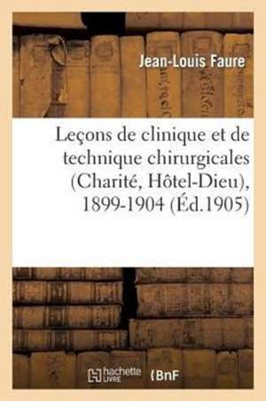 Lecons de Clinique Et de Technique Chirurgicales (Charite, Hotel-Dieu), 1899-1904 de Faure-J-L