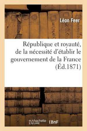 Republique Et Royaute, de La Necessite D'Etablir Le Gouvernement de La France: Sur La Base Republicaine de Feer-L