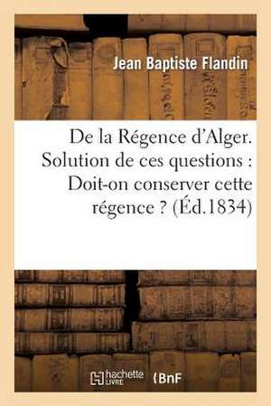 de La Regence D'Alger. Solution de Ces Questions: Peut-On La Coloniser ? Comment ? de Flandin-J