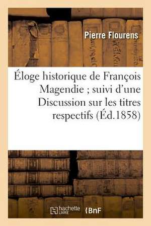 Eloge Historique de Francois Magendie; Suivi D'Une Discussion Sur Les Titres Respectifs: de MM. Bell Et Magendie a la Decouverte Des Fonctions Distinc de Flourens-P