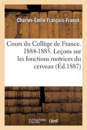 Cours Du College de France. 1884-1885. Lecons Sur Les Fonctions Motrices Du Cerveau de Francois-Franck-C-E