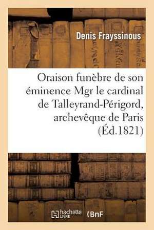 Oraison Funebre de Son Eminence Mgr Le Cardinal de Talleyrand-Perigord, Archeveque de Paris: Prononcee Dans La Basilique de Notre-Dame de Paris, Le 29 de Denis Frayssinous