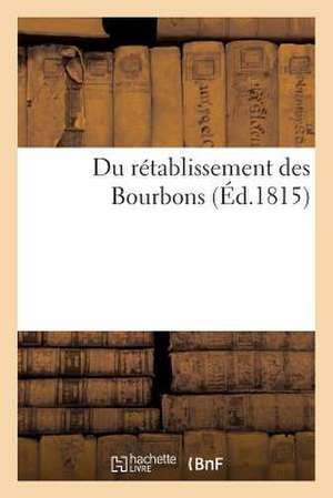 Du Retablissement Des Bourbons, Ou Se Trouvent Les Preuves Qu'il Pouvait Seul Assurer Le Salut: de La France Et de L'Europe, Et Quelques Idees Relativ de G.