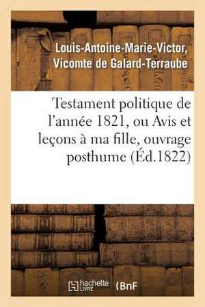 Testament Politique de L'Annee 1821, Ou Avis Et Lecons a Ma Fille, Ouvrage Posthume de De Galard-Terraube-L