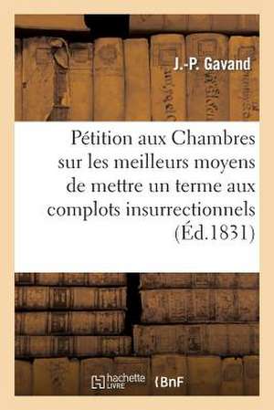 Petition Aux Chambres Sur Les Meilleurs Moyens de Mettre Un Terme Aux Complots Insurrectionnels: Organises Depuis Le Mois de Juillet Par Des Revolutio de Gavand-J-P