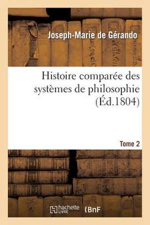 Histoire Comparee Des Systemes de Philosophie. Tome 2: Le 16 Mars de De Gerando-J-M