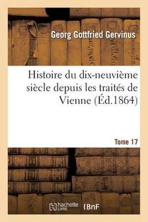 Histoire Du Dix-Neuvieme Siecle Depuis Les Traites de Vienne. Tome 17 de Gervinus-G