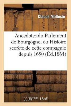 Anecdotes Du Parlement de Bourgogne, Ou Histoire Secrete de Cette Compagnie Depuis 1650