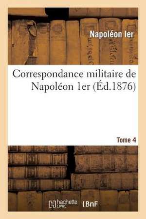 Correspondance Militaire de Napoleon 1er, Extraite de La Correspondance Generale. Tome 4