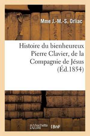 Histoire Du Bienheureux Pierre Clavier, de La Compagnie de Jesus