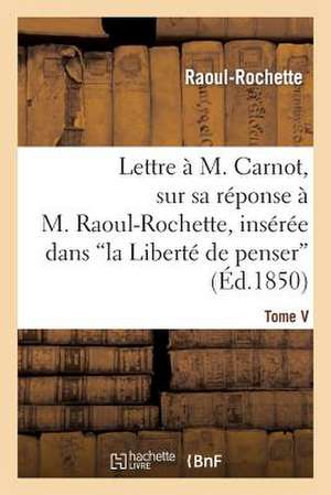 Lettre A M. Carnot, Sur Sa Reponse A M. Raoul-Rochette, Inseree Dans 'la Liberte de Penser'