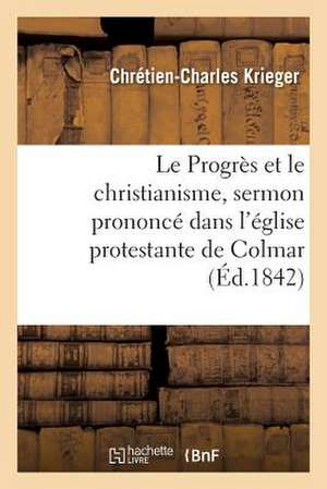 Le Progres Et Le Christianisme, Sermon Prononce Dans L'Eglise Protestante de Colmar, Le 1er Mai 1842