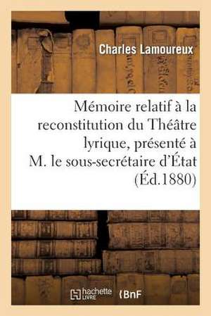 Memoire Relatif a la Reconstitution Du Theatre Lyrique, Presente A M. Le Sous-Secretaire D'Etat