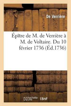 Epitre de M. de Verriere A M. de Voltaire. Du 10 Fevrier