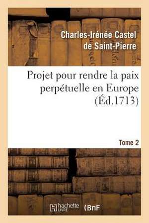 Projet Pour Rendre La Paix Perpetuelle En Europe. Tome 2