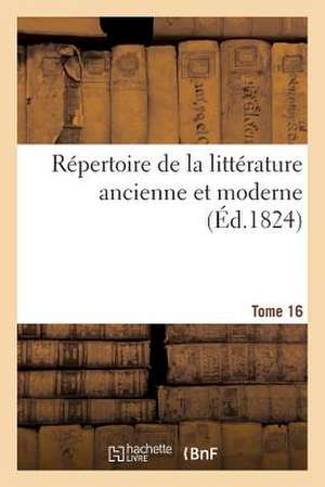 Repertoire de La Litterature Ancienne Et Moderne. T16