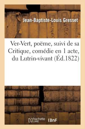 Ver-Vert, Poëme, Suivi de Sa Critique, Comédie En 1 Acte, Du Lutrin-Vivant, Et Du Carême In-Promptu de Jean-Baptiste-Louis Gresset