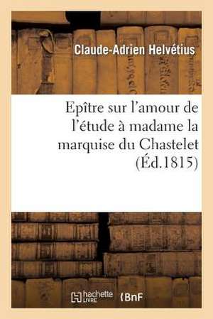 Epitre Sur L'Amour de L'Etude a Madame La Marquise Du Chastelet, Par Un Eleve de Voltaire