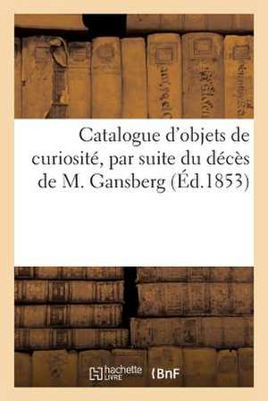 Catalogue D'Objets de Curiosite, Par Suite Du Deces de M. Gansberg